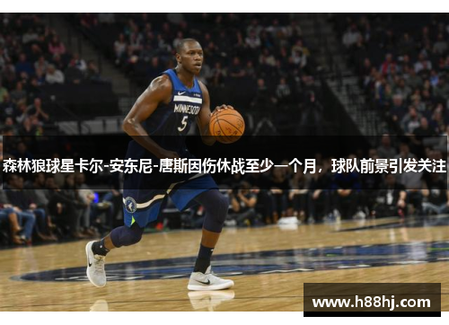 森林狼球星卡尔-安东尼-唐斯因伤休战至少一个月，球队前景引发关注