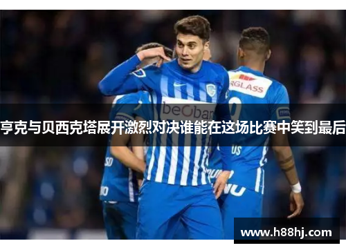 亨克与贝西克塔展开激烈对决谁能在这场比赛中笑到最后