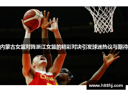 内蒙古女篮对阵浙江女篮的精彩对决引发球迷热议与期待