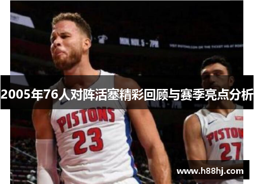 2005年76人对阵活塞精彩回顾与赛季亮点分析