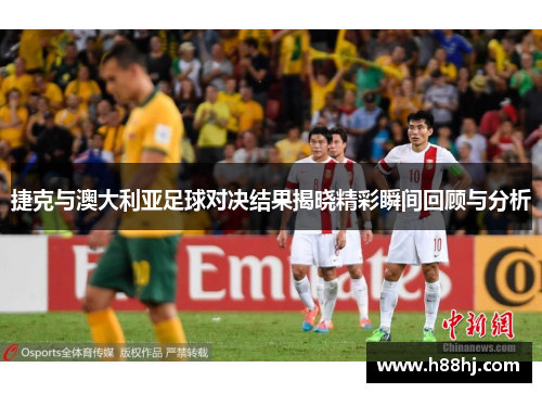 捷克与澳大利亚足球对决结果揭晓精彩瞬间回顾与分析