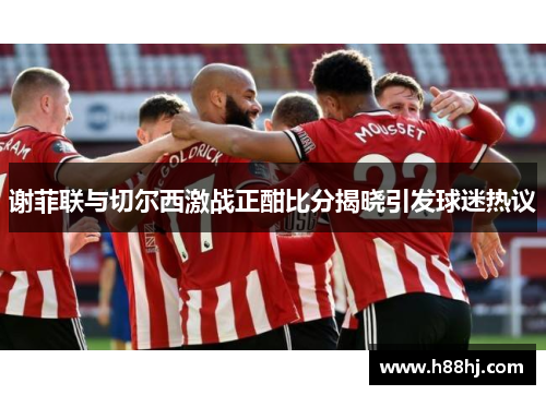 谢菲联与切尔西激战正酣比分揭晓引发球迷热议
